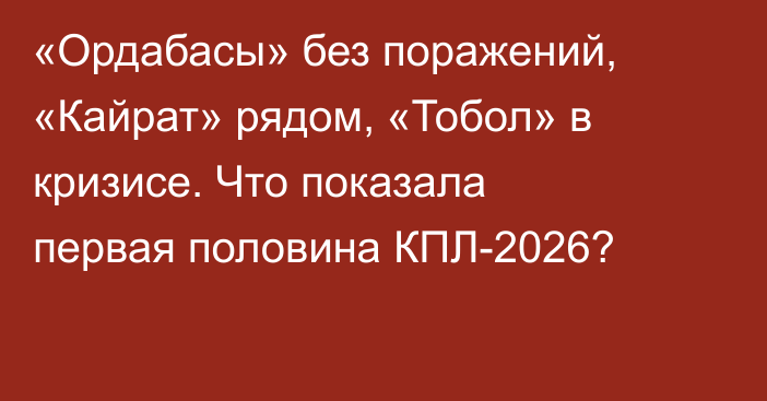 «Ордабасы» без поражений, «Кайрат» рядом, «Тобол» в кризисе. Что показала первая половина КПЛ-2026?