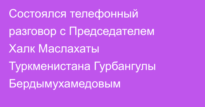Состоялся телефонный разговор с Председателем Халк Маслахаты Туркменистана Гурбангулы Бердымухамедовым