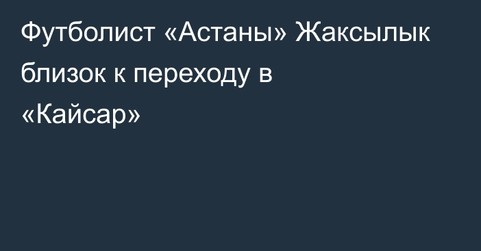 Футболист «Астаны» Жаксылык близок к переходу в «Кайсар»
