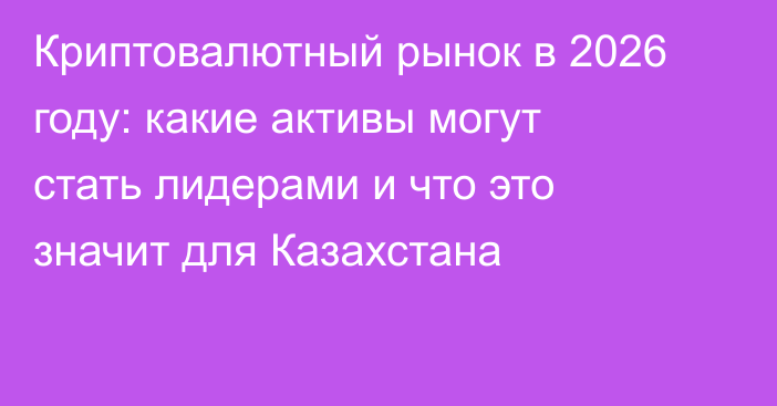 Криптовалютный рынок в 2026 году: какие активы могут стать лидерами и что это значит для Казахстана