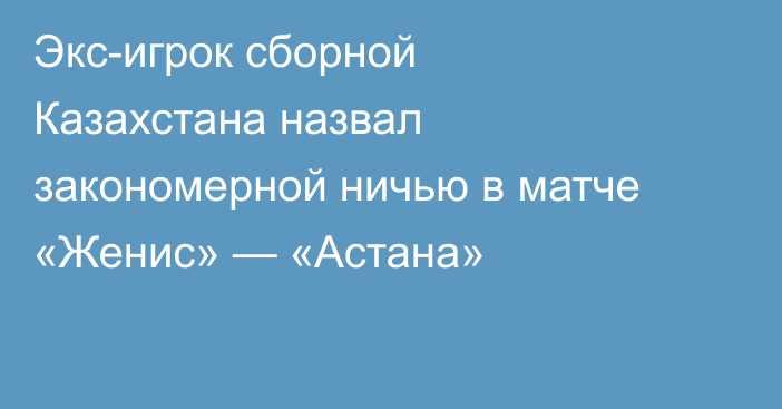 Экс-игрок сборной Казахстана назвал закономерной ничью в матче «Женис» — «Астана»