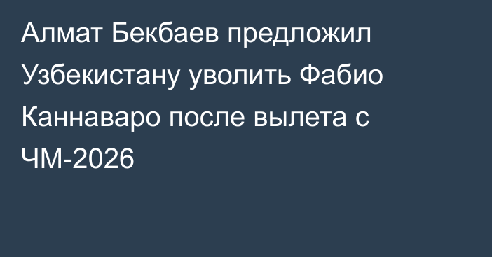 Алмат Бекбаев предложил Узбекистану уволить Фабио Каннаваро после вылета с ЧМ-2026