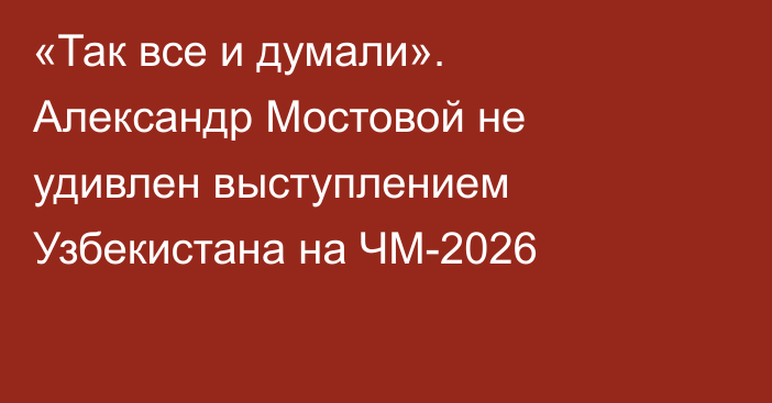 «Так все и думали». Александр Мостовой не удивлен выступлением Узбекистана на ЧМ-2026