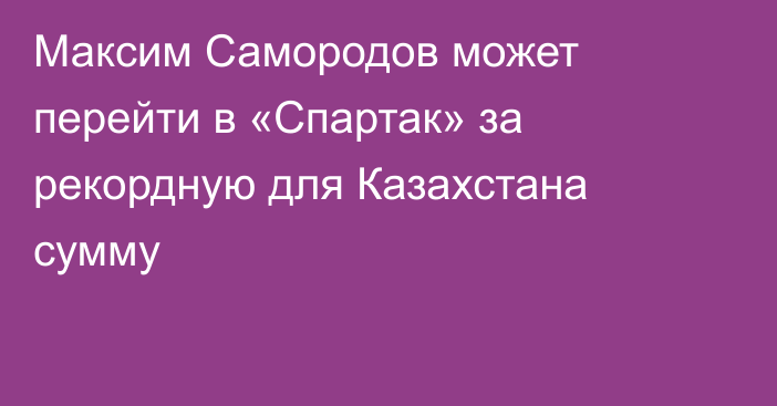 Максим Самородов может перейти в «Спартак» за рекордную для Казахстана сумму