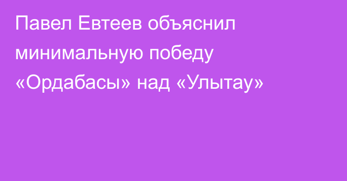 Павел Евтеев объяснил минимальную победу «Ордабасы» над «Улытау»