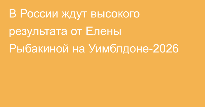 В России ждут высокого результата от Елены Рыбакиной на Уимблдоне-2026