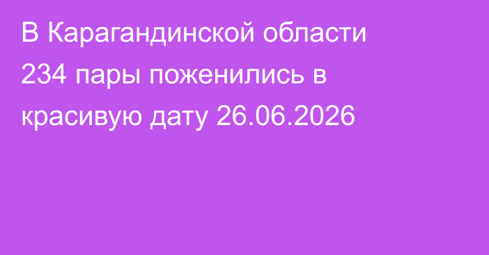 В Карагандинской области 234 пары поженились в красивую дату 26.06.2026