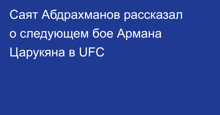 Саят Абдрахманов рассказал о следующем бое Армана Царукяна в UFC
