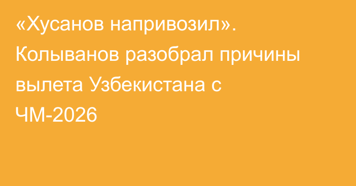 «Хусанов напривозил». Колыванов разобрал причины вылета Узбекистана с ЧМ-2026