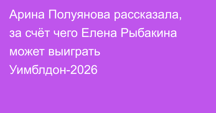 Арина Полуянова рассказала, за счёт чего Елена Рыбакина может выиграть Уимблдон-2026