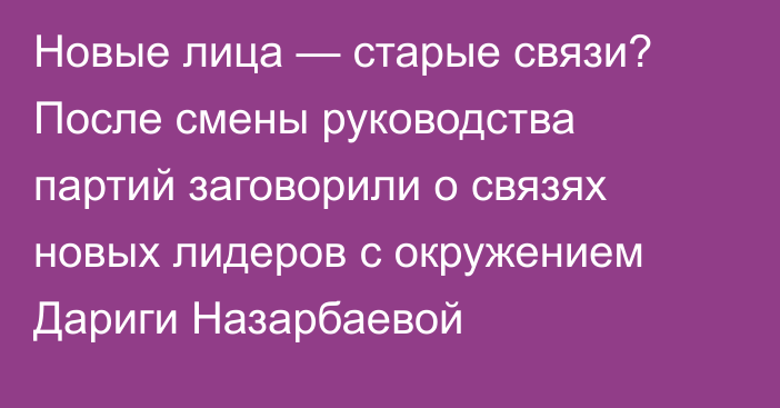 Новые лица — старые связи? После смены руководства партий заговорили о связях новых лидеров с окружением Дариги Назарбаевой