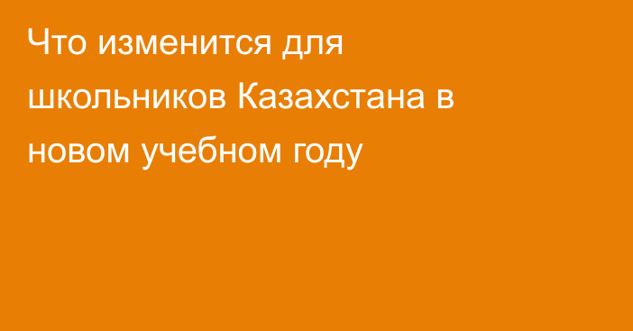 Что изменится для школьников Казахстана в новом учебном году
