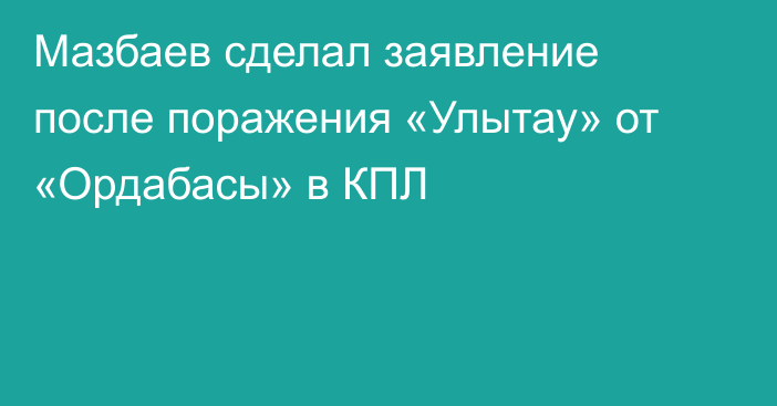 Мазбаев сделал заявление после поражения «Улытау» от «Ордабасы» в КПЛ