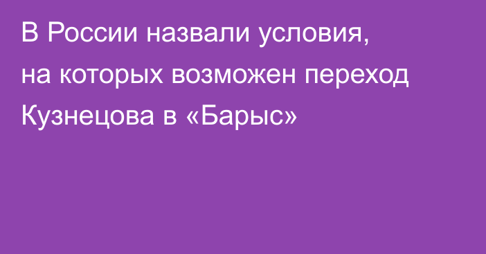 В России назвали условия, на которых возможен переход Кузнецова в «Барыс»