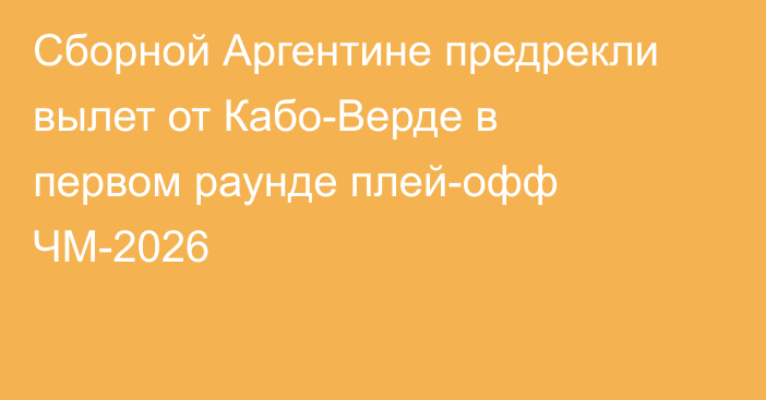 Сборной Аргентине предрекли вылет от Кабо-Верде в первом раунде плей-офф ЧМ-2026