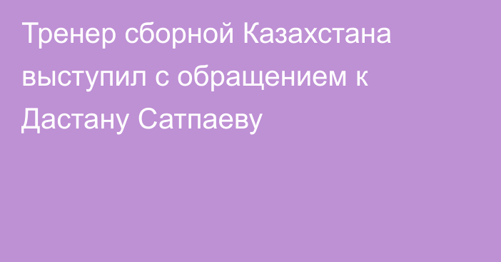 Тренер сборной Казахстана выступил с обращением к Дастану Сатпаеву