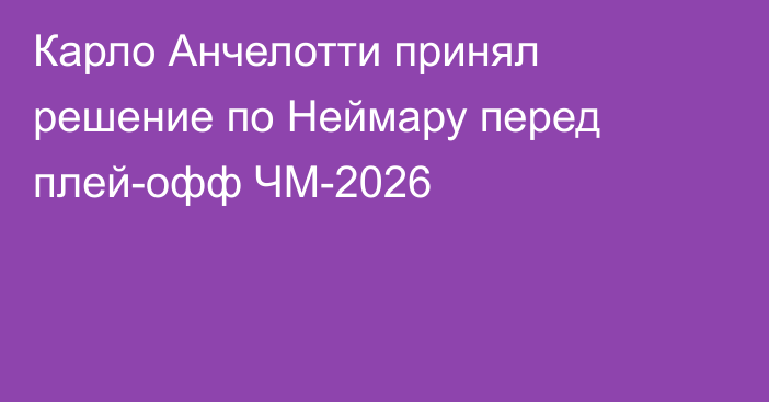 Карло Анчелотти принял решение по Неймару перед плей-офф ЧМ-2026