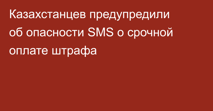 Казахстанцев предупредили об опасности SMS о срочной оплате штрафа
