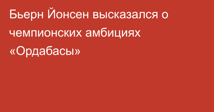Бьерн Йонсен высказался о чемпионских амбициях «Ордабасы»