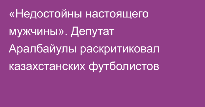 «Недостойны настоящего мужчины». Депутат Аралбайулы раскритиковал казахстанских футболистов