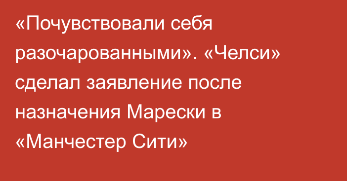 «Почувствовали себя разочарованными». «Челси» сделал заявление после назначения Марески в «Манчестер Сити»
