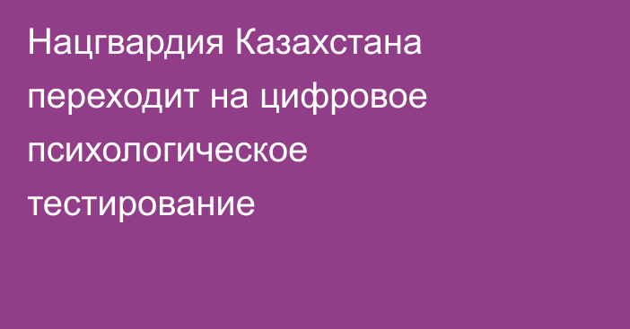 Нацгвардия Казахстана переходит на цифровое психологическое тестирование