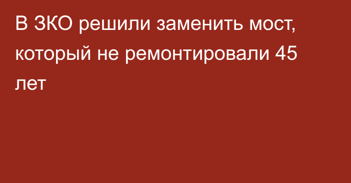 В ЗКО решили заменить мост, который не ремонтировали 45 лет