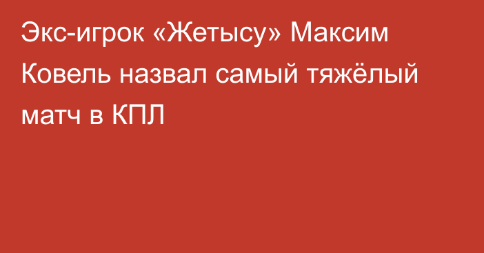 Экс-игрок «Жетысу» Максим Ковель назвал самый тяжёлый матч в КПЛ