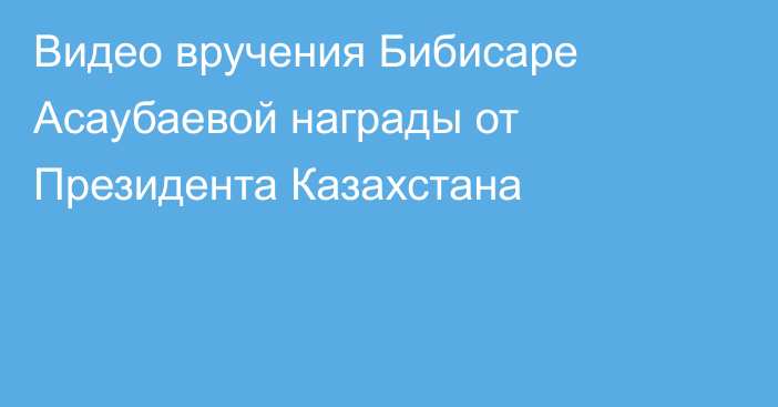 Видео вручения Бибисаре Асаубаевой награды от Президента Казахстана