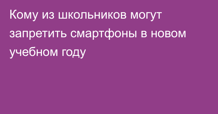 Кому из школьников могут запретить смартфоны в новом учебном году