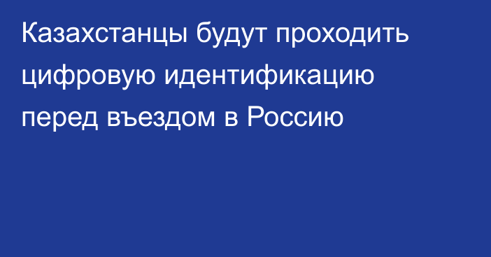 Казахстанцы будут проходить цифровую идентификацию перед въездом в Россию
