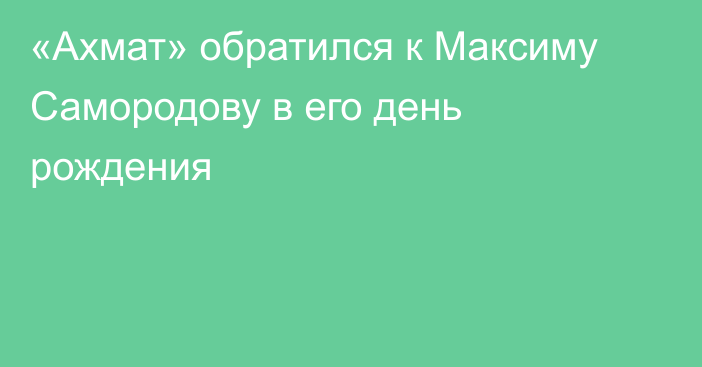 «Ахмат» обратился к Максиму Самородову в его день рождения