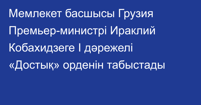 Мемлекет басшысы Грузия Премьер-министрі Ираклий Кобахидзеге І дәрежелі «Достық» орденін табыстады