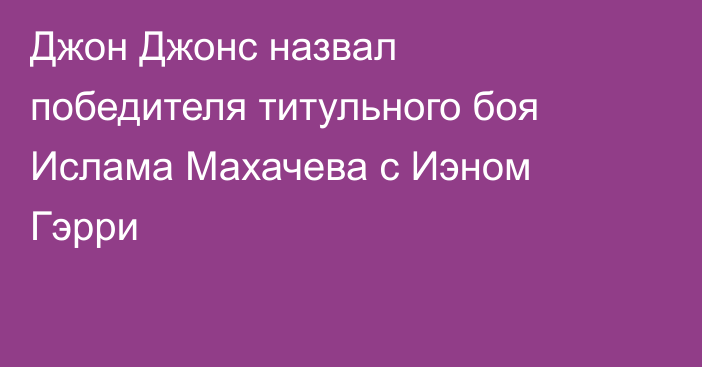 Джон Джонс назвал победителя титульного боя Ислама Махачева с Иэном Гэрри