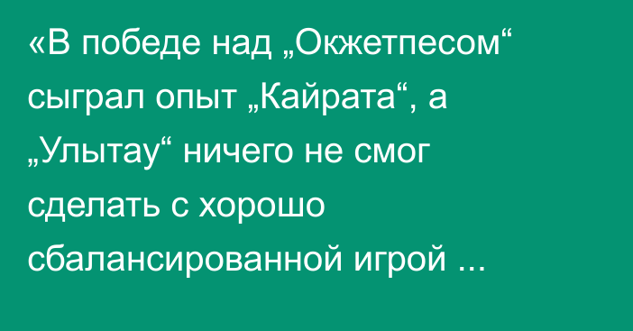 «В победе над „Окжетпесом“ сыграл опыт „Кайрата“, а „Улытау“ ничего не смог сделать с хорошо сбалансированной игрой „Ордабасы“». Булат Есмагамбетов разобрал матчи 15-го тура КПЛ