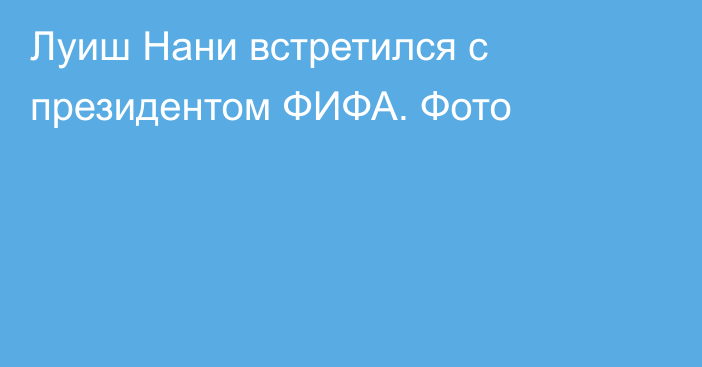 Луиш Нани встретился с президентом ФИФА. Фото