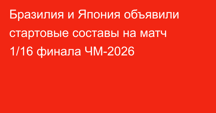 Бразилия и Япония объявили стартовые составы на матч 1/16 финала ЧМ-2026