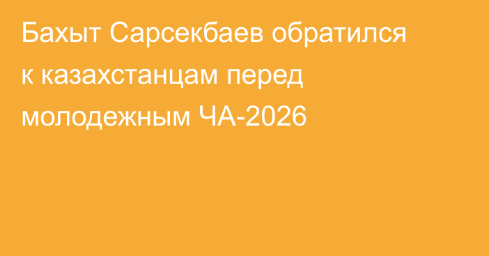 Бахыт Сарсекбаев обратился к казахстанцам перед молодежным ЧА-2026