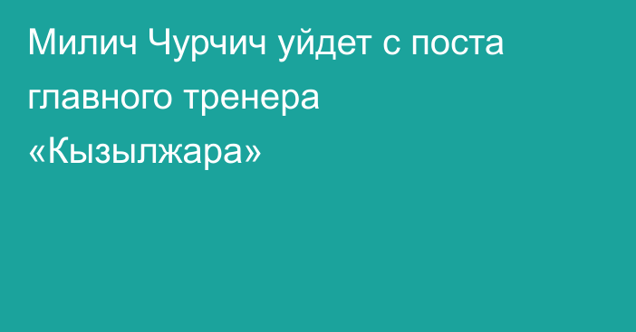 Милич Чурчич уйдет с поста главного тренера «Кызылжара»
