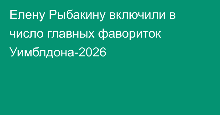 Елену Рыбакину включили в число главных фавориток Уимблдона-2026