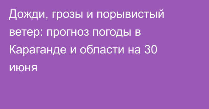 Дожди, грозы и порывистый ветер: прогноз погоды в Караганде и области на 30 июня