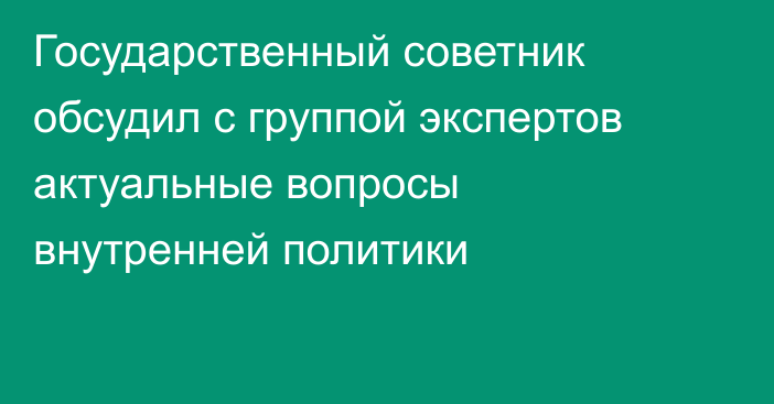 Государственный советник обсудил с группой экспертов актуальные вопросы внутренней политики