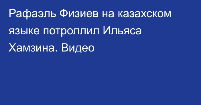 Рафаэль Физиев на казахском языке потроллил Ильяса Хамзина. Видео