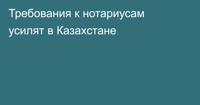 Требования к нотариусам усилят в Казахстане