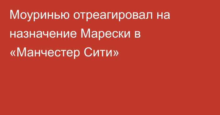 Моуринью отреагировал на назначение Марески в «Манчестер Сити»