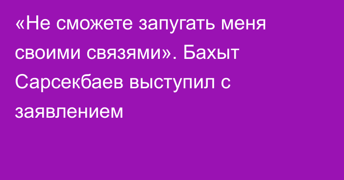 «Не сможете запугать меня своими связями». Бахыт Сарсекбаев выступил с заявлением