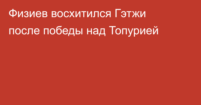 Физиев восхитился Гэтжи после победы над Топурией