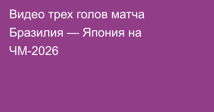 Видео трех голов матча Бразилия — Япония на ЧМ-2026