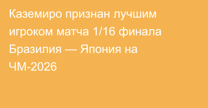 Каземиро признан лучшим игроком матча 1/16 финала Бразилия — Япония на ЧМ-2026