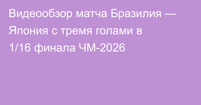 Видеообзор матча Бразилия — Япония с тремя голами в 1/16 финала ЧМ-2026